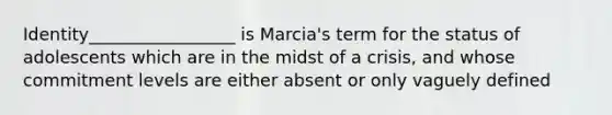 Identity_________________ is Marcia's term for the status of adolescents which are in the midst of a crisis, and whose commitment levels are either absent or only vaguely defined