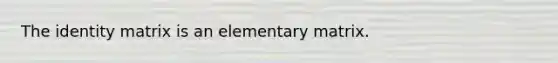 The identity matrix is an elementary matrix.