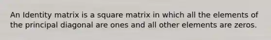 An Identity matrix is a square matrix in which all the elements of the principal diagonal are ones and all other elements are zeros.