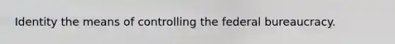 Identity the means of controlling the <a href='https://www.questionai.com/knowledge/kG5wfBy9o6-federal-bureaucracy' class='anchor-knowledge'>federal bureaucracy</a>.