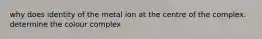 why does identity of the metal ion at the centre of the complex. determine the colour complex