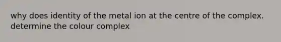 why does identity of the metal ion at the centre of the complex. determine the colour complex