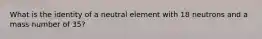 What is the identity of a neutral element with 18 neutrons and a mass number of 35?