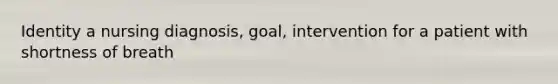 Identity a nursing diagnosis, goal, intervention for a patient with shortness of breath