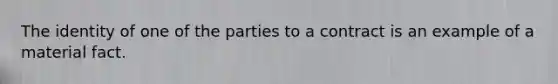 The identity of one of the parties to a contract is an example of a material fact.