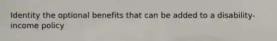 Identity the optional benefits that can be added to a disability-income policy
