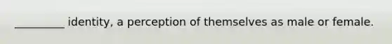 _________ identity, a perception of themselves as male or female.