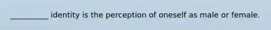 __________ identity is the perception of oneself as male or female.
