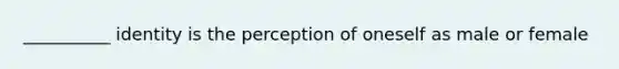 __________ identity is the perception of oneself as male or female
