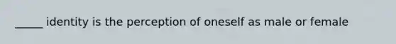 _____ identity is the perception of oneself as male or female