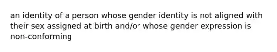 an identity of a person whose gender identity is not aligned with their sex assigned at birth and/or whose gender expression is non-conforming