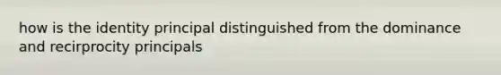 how is the identity principal distinguished from the dominance and recirprocity principals