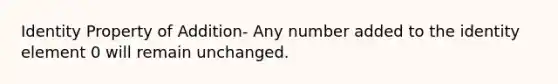 Identity Property of Addition- Any number added to the identity element 0 will remain unchanged.