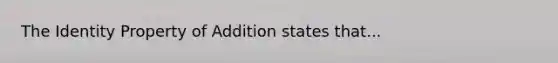 The Identity Property of Addition states that...