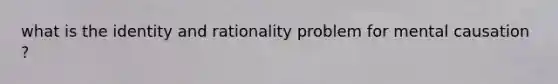 what is the identity and rationality problem for mental causation ?