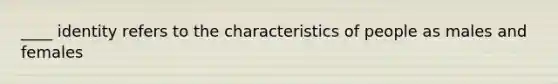 ____ identity refers to the characteristics of people as males and females