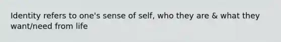 Identity refers to one's sense of self, who they are & what they want/need from life