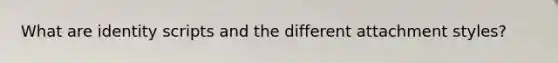 What are identity scripts and the different attachment styles?