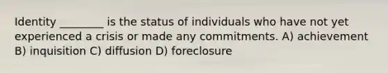 Identity ________ is the status of individuals who have not yet experienced a crisis or made any commitments. A) achievement B) inquisition C) diffusion D) foreclosure