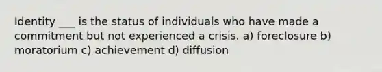 Identity ___ is the status of individuals who have made a commitment but not experienced a crisis. a) foreclosure b) moratorium c) achievement d) diffusion