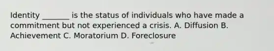 Identity _______ is the status of individuals who have made a commitment but not experienced a crisis. A. Diffusion B. Achievement C. Moratorium D. Foreclosure