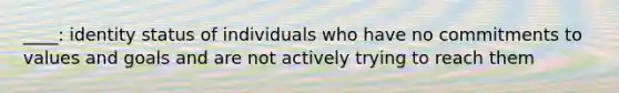 ____: identity status of individuals who have no commitments to values and goals and are not actively trying to reach them