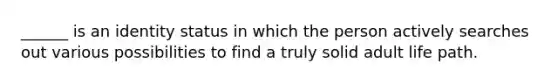 ______ is an identity status in which the person actively searches out various possibilities to find a truly solid adult life path.