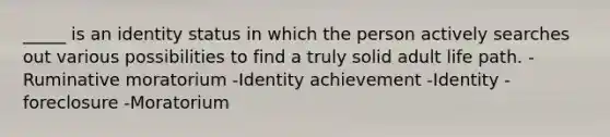 _____ is an identity status in which the person actively searches out various possibilities to find a truly solid adult life path. -Ruminative moratorium -Identity achievement -Identity -foreclosure -Moratorium