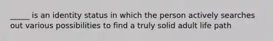 _____ is an identity status in which the person actively searches out various possibilities to find a truly solid adult life path