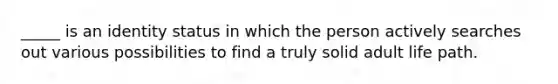 _____ is an identity status in which the person actively searches out various possibilities to find a truly solid adult life path.