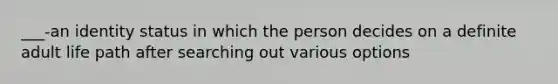 ___-an identity status in which the person decides on a definite adult life path after searching out various options