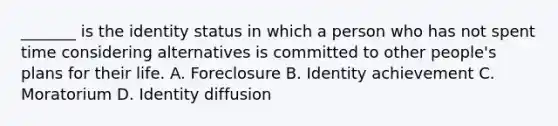 _______ is the identity status in which a person who has not spent time considering alternatives is committed to other people's plans for their life. A. Foreclosure B. Identity achievement C. Moratorium D. Identity diffusion