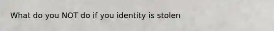 What do you NOT do if you identity is stolen