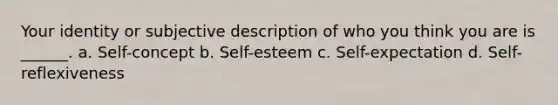 Your identity or subjective description of who you think you are is ______. a. Self-concept b. Self-esteem c. Self-expectation d. Self-reflexiveness