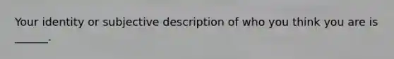 Your identity or subjective description of who you think you are is ______.