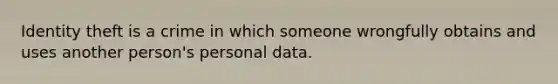 Identity theft is a crime in which someone wrongfully obtains and uses another person's personal data.