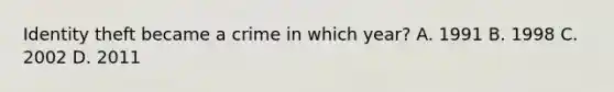 Identity theft became a crime in which year? A. 1991 B. 1998 C. 2002 D. 2011