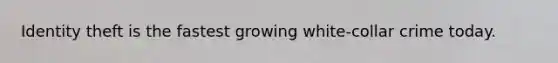 Identity theft is the fastest growing white-collar crime today.