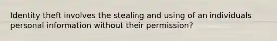 Identity theft involves the stealing and using of an individuals personal information without their permission?