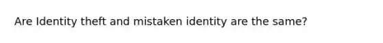 Are Identity theft and mistaken identity are the same?