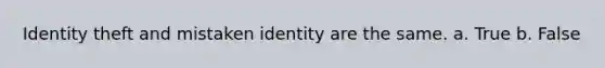 Identity theft and mistaken identity are the same. a. True b. False