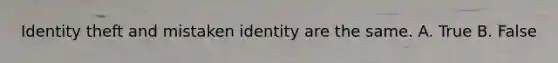 Identity theft and mistaken identity are the same. A. True B. False