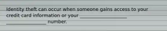 Identity theft can occur when someone gains access to your credit card information or your ____________________ _________________ number.