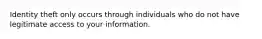 Identity theft only occurs through individuals who do not have legitimate access to your information.