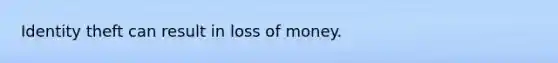 Identity theft can result in loss of money.