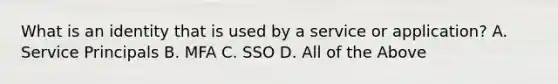 What is an identity that is used by a service or application? A. Service Principals B. MFA C. SSO D. All of the Above