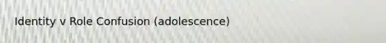 Identity v Role Confusion (adolescence)