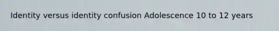 Identity versus identity confusion Adolescence 10 to 12 years