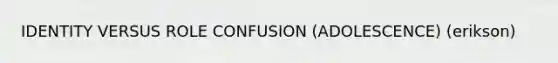 IDENTITY VERSUS ROLE CONFUSION (ADOLESCENCE) (erikson)