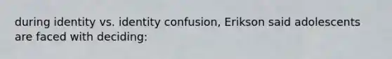 during identity vs. identity confusion, Erikson said adolescents are faced with deciding: